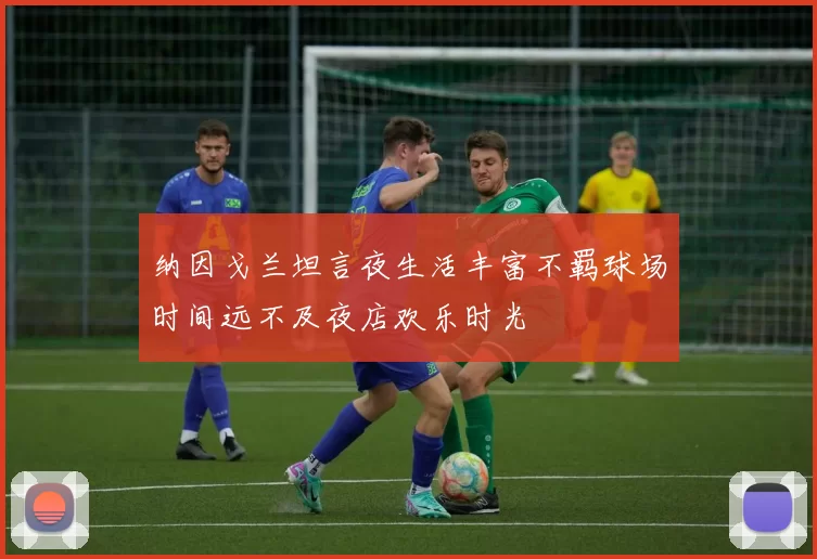 纳因戈兰坦言夜生活丰富不羁球场时间远不及夜店欢乐时光