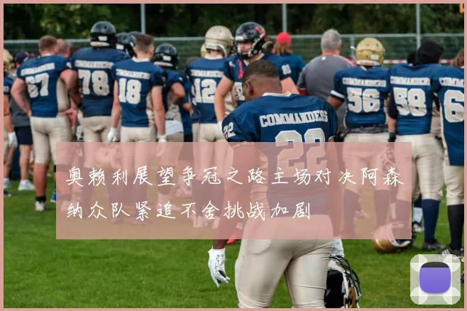 奥赖利展望争冠之路主场对决阿森纳众队紧追不舍挑战加剧