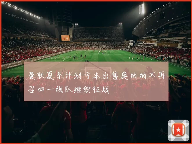 曼联夏季计划亏本出售奥纳纳不再召回一线队继续征战