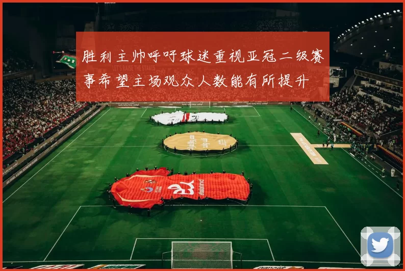 胜利主帅呼吁球迷重视亚冠二级赛事希望主场观众人数能有所提升