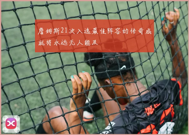 詹姆斯21次入选最佳阵容的传奇成就将永远无人能及