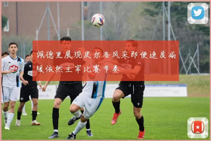 佩德里展现皮尔洛风采即便速度减缓依然主宰比赛节奏