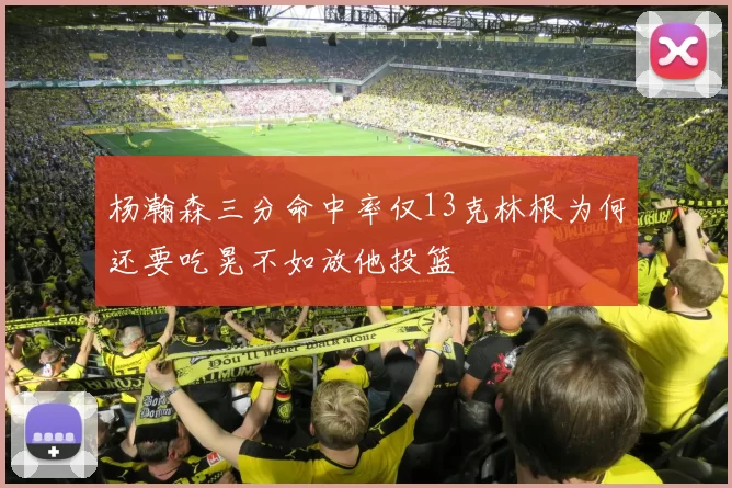 杨瀚森三分命中率仅13克林根为何还要吃晃不如放他投篮