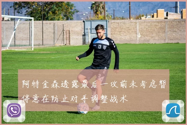 阿特金森透露最后一攻前未考虑暂停意在防止对手调整战术