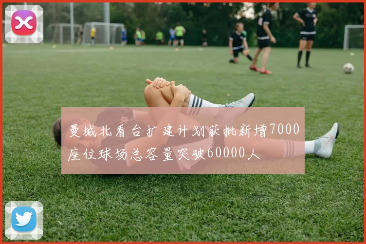 曼城北看台扩建计划获批新增7000座位球场总容量突破60000人