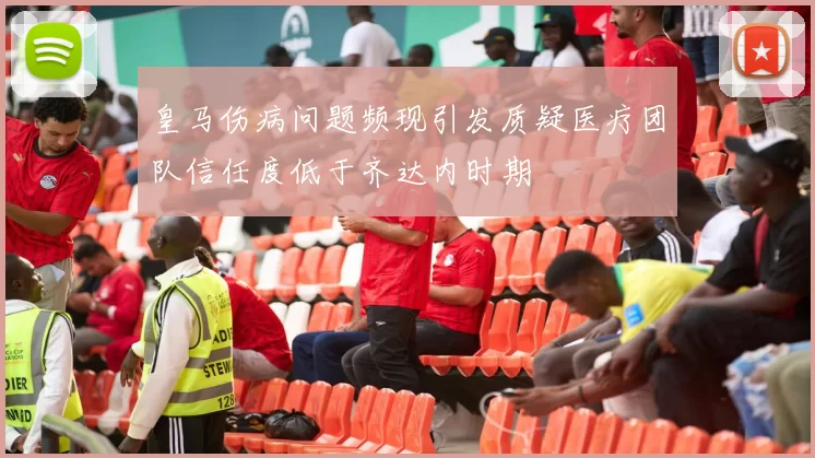 皇马伤病问题频现引发质疑医疗团队信任度低于齐达内时期