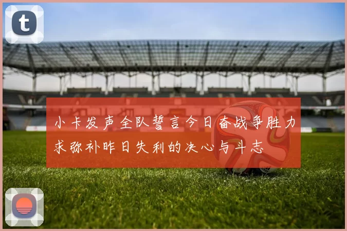 小卡发声全队誓言今日奋战争胜力求弥补昨日失利的决心与斗志