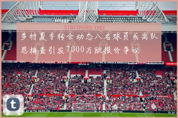 多特夏季转会动态八名球员或离队恩梅查引发7000万欧报价争议