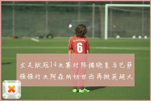 女足欧冠14决赛对阵揭晓皇马巴萨强强对决阿森纳切尔西再掀英超大战