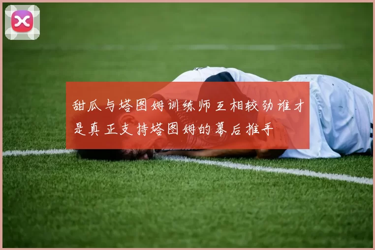 甜瓜与塔图姆训练师互相较劲谁才是真正支持塔图姆的幕后推手