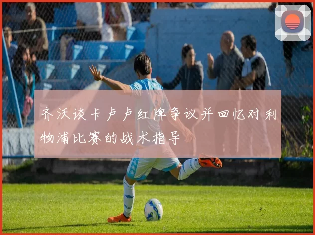 齐沃谈卡卢卢红牌争议并回忆对利物浦比赛的战术指导