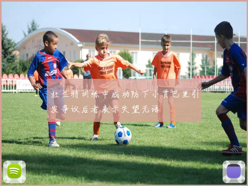 杜兰特训练中成功防下小贾巴里引发争议后者表示失望无语