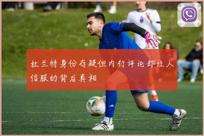 杜兰特身份存疑但内行评论却让人信服的背后真相