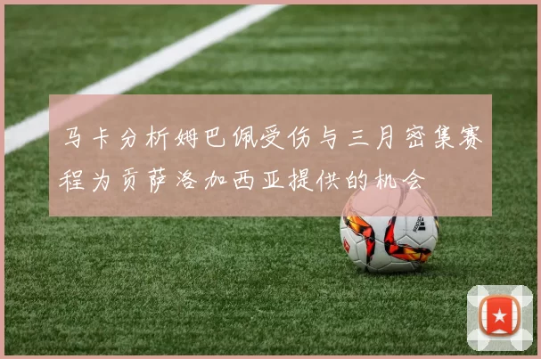 马卡分析姆巴佩受伤与三月密集赛程为贡萨洛加西亚提供的机会