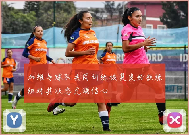 加维与球队共同训练恢复良好教练组对其状态充满信心