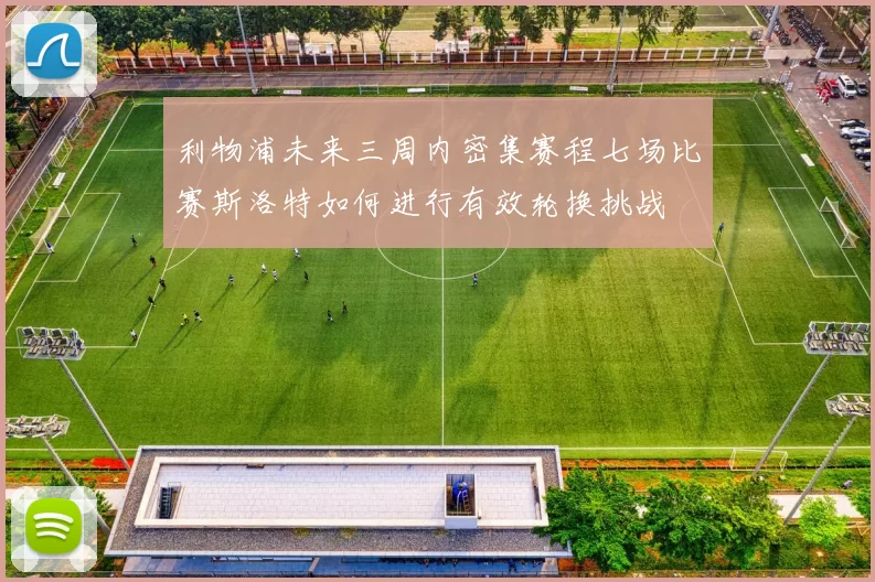 利物浦未来三周内密集赛程七场比赛斯洛特如何进行有效轮换挑战