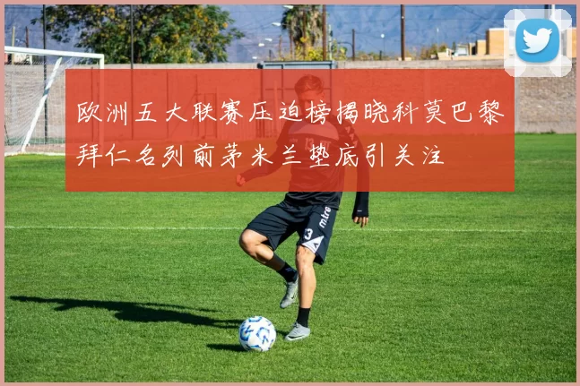 欧洲五大联赛压迫榜揭晓科莫巴黎拜仁名列前茅米兰垫底引关注