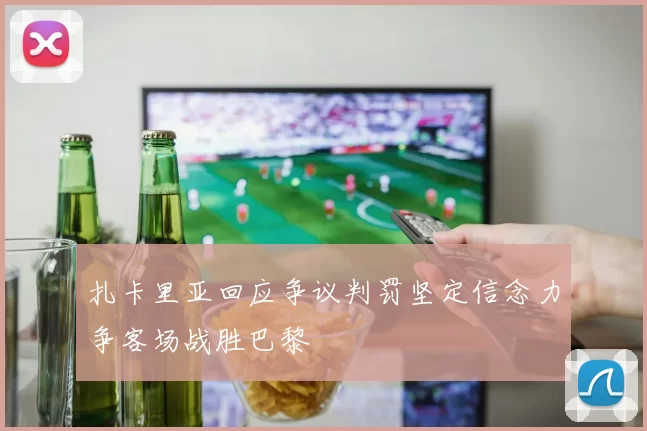 扎卡里亚回应争议判罚坚定信念力争客场战胜巴黎